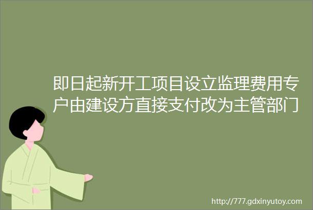 即日起新开工项目设立监理费用专户由建设方直接支付改为主管部门考核后支付