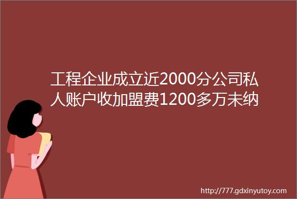 工程企业成立近2000分公司私人账户收加盟费1200多万未纳税被定偷税